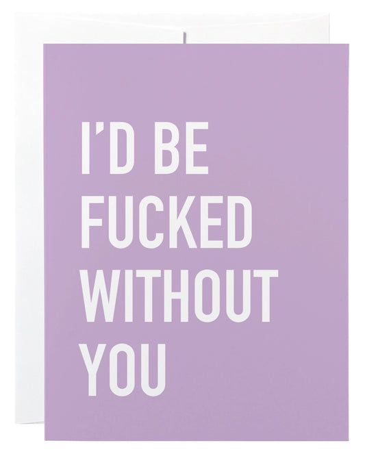 I'd Be Fucked Without You Card